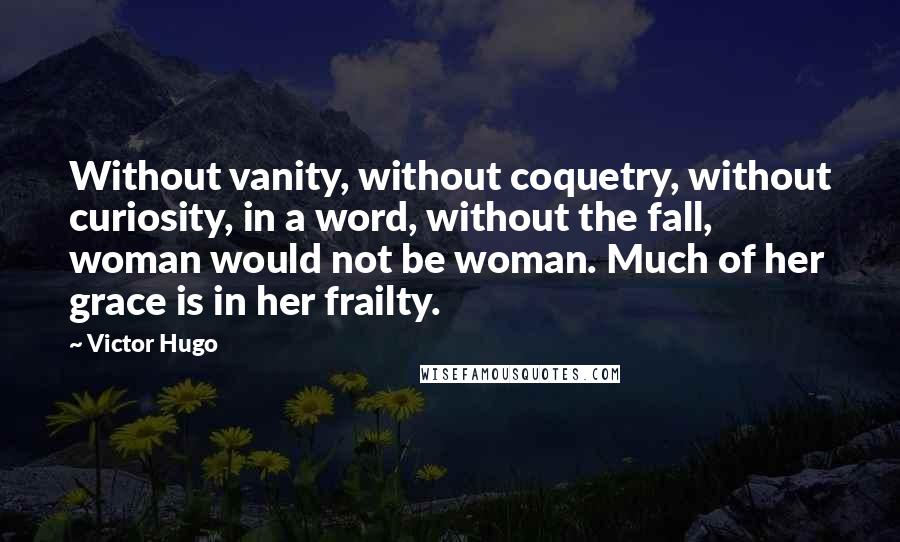 Victor Hugo Quotes: Without vanity, without coquetry, without curiosity, in a word, without the fall, woman would not be woman. Much of her grace is in her frailty.