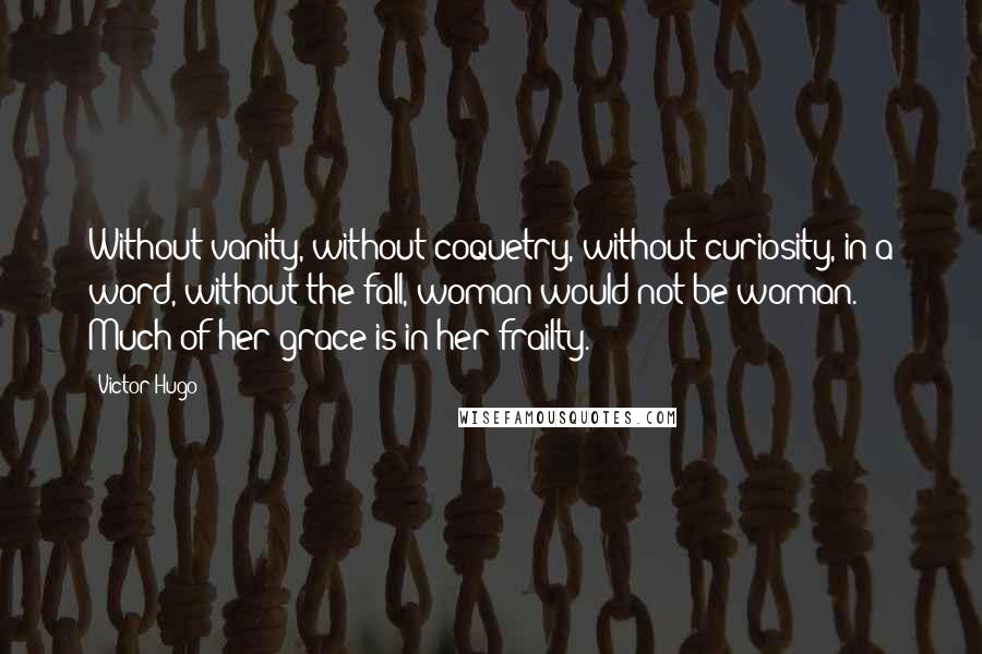 Victor Hugo Quotes: Without vanity, without coquetry, without curiosity, in a word, without the fall, woman would not be woman. Much of her grace is in her frailty.