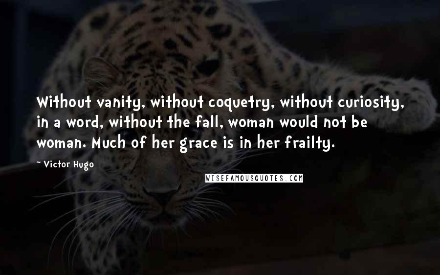 Victor Hugo Quotes: Without vanity, without coquetry, without curiosity, in a word, without the fall, woman would not be woman. Much of her grace is in her frailty.