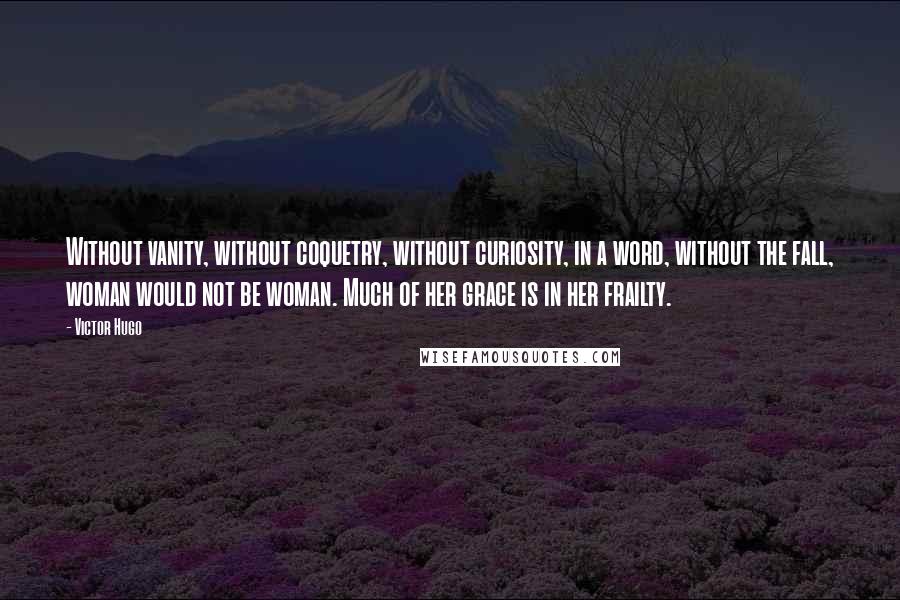 Victor Hugo Quotes: Without vanity, without coquetry, without curiosity, in a word, without the fall, woman would not be woman. Much of her grace is in her frailty.