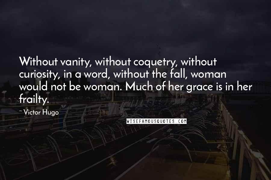 Victor Hugo Quotes: Without vanity, without coquetry, without curiosity, in a word, without the fall, woman would not be woman. Much of her grace is in her frailty.