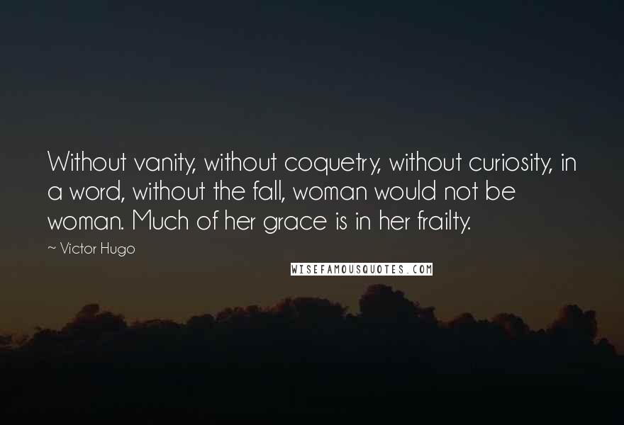 Victor Hugo Quotes: Without vanity, without coquetry, without curiosity, in a word, without the fall, woman would not be woman. Much of her grace is in her frailty.