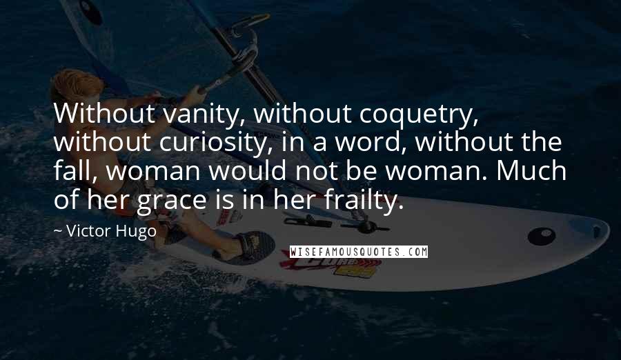 Victor Hugo Quotes: Without vanity, without coquetry, without curiosity, in a word, without the fall, woman would not be woman. Much of her grace is in her frailty.