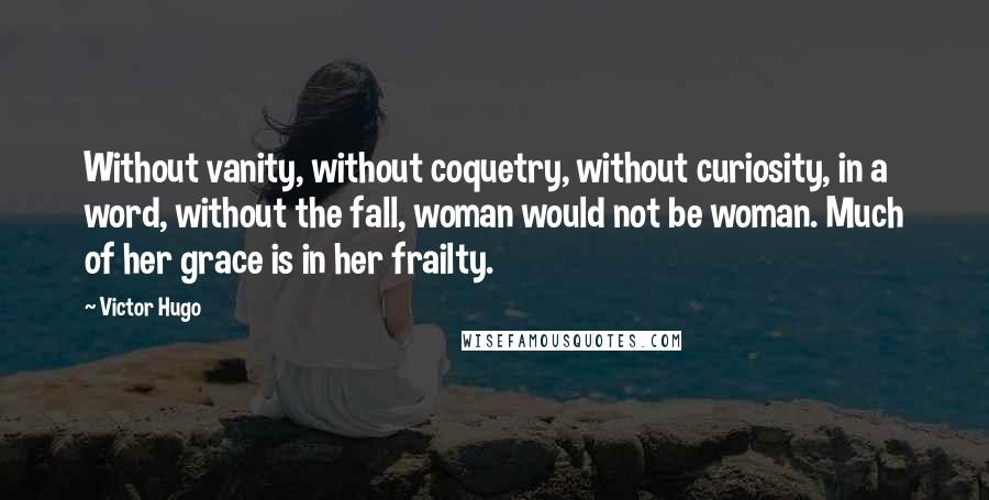 Victor Hugo Quotes: Without vanity, without coquetry, without curiosity, in a word, without the fall, woman would not be woman. Much of her grace is in her frailty.