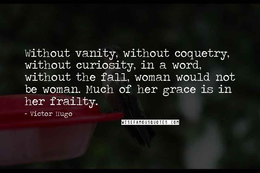 Victor Hugo Quotes: Without vanity, without coquetry, without curiosity, in a word, without the fall, woman would not be woman. Much of her grace is in her frailty.