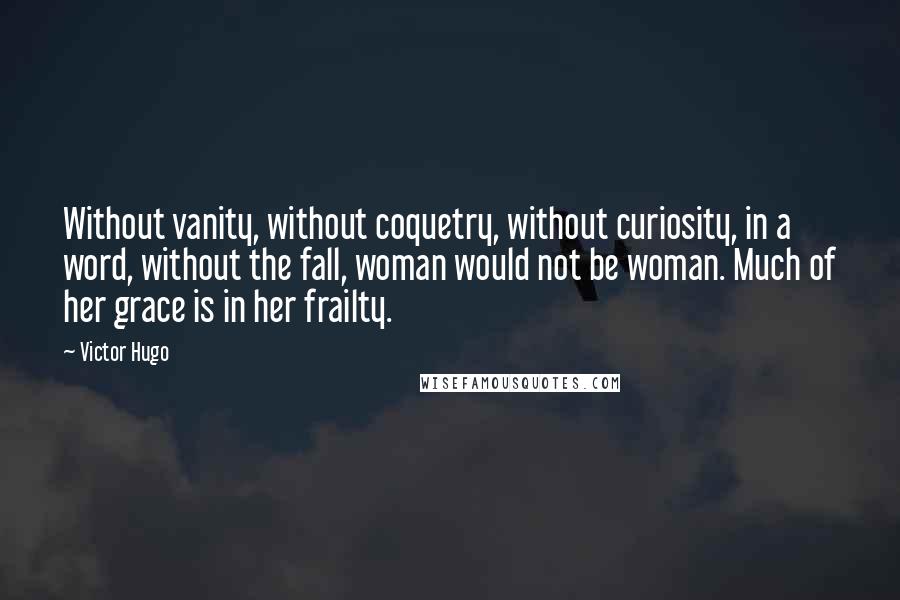 Victor Hugo Quotes: Without vanity, without coquetry, without curiosity, in a word, without the fall, woman would not be woman. Much of her grace is in her frailty.