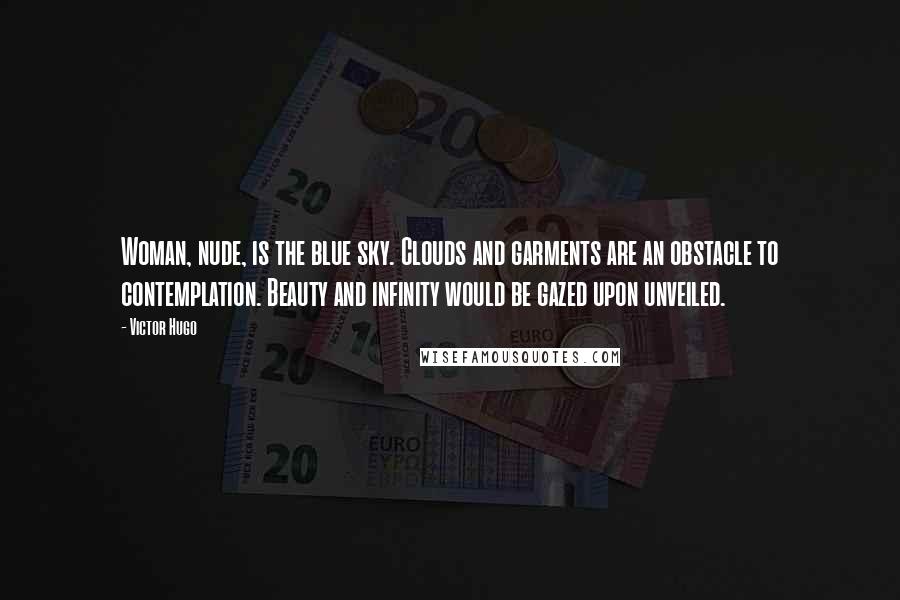 Victor Hugo Quotes: Woman, nude, is the blue sky. Clouds and garments are an obstacle to contemplation. Beauty and infinity would be gazed upon unveiled.