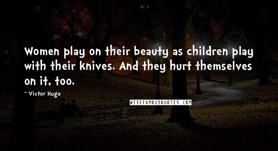 Victor Hugo Quotes: Women play on their beauty as children play with their knives. And they hurt themselves on it, too.