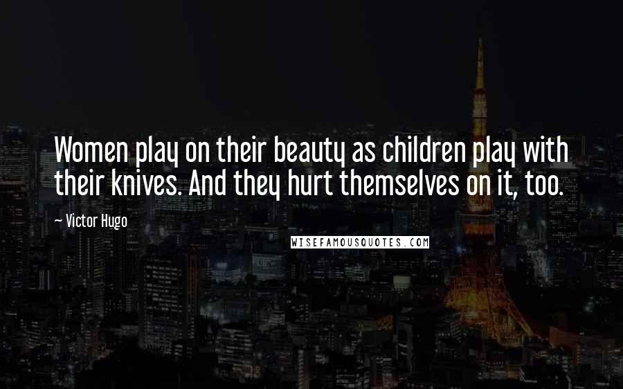 Victor Hugo Quotes: Women play on their beauty as children play with their knives. And they hurt themselves on it, too.