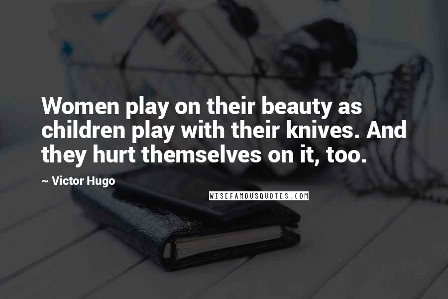 Victor Hugo Quotes: Women play on their beauty as children play with their knives. And they hurt themselves on it, too.