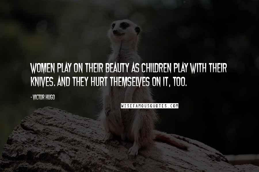 Victor Hugo Quotes: Women play on their beauty as children play with their knives. And they hurt themselves on it, too.