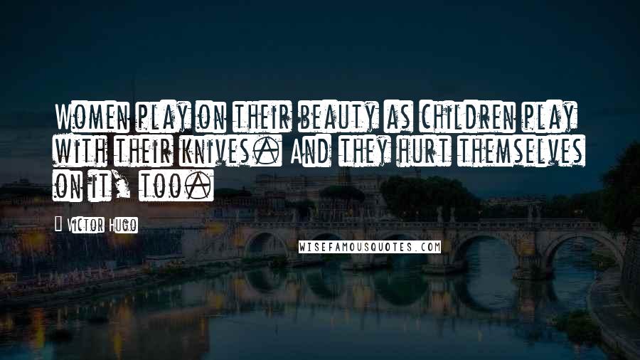 Victor Hugo Quotes: Women play on their beauty as children play with their knives. And they hurt themselves on it, too.