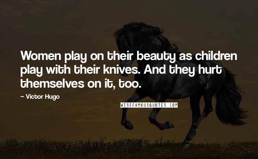 Victor Hugo Quotes: Women play on their beauty as children play with their knives. And they hurt themselves on it, too.