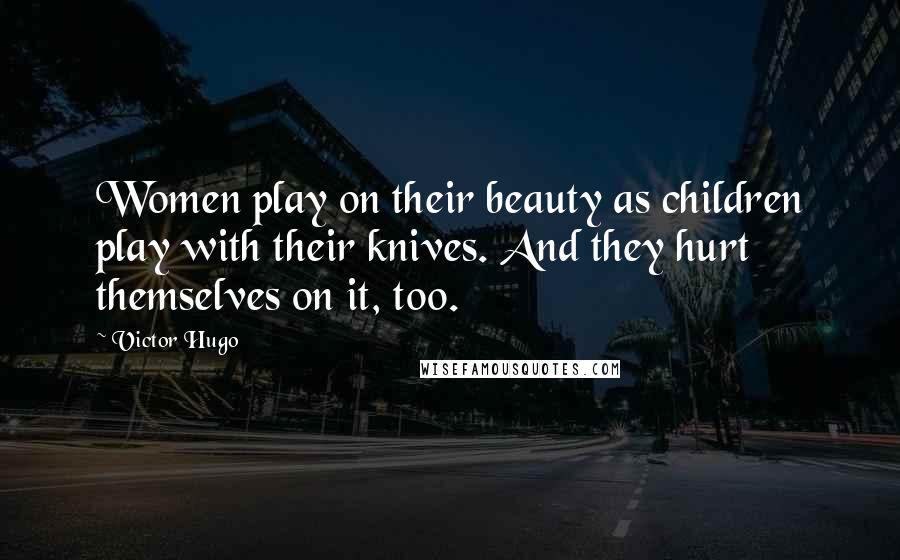 Victor Hugo Quotes: Women play on their beauty as children play with their knives. And they hurt themselves on it, too.