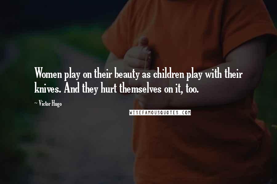 Victor Hugo Quotes: Women play on their beauty as children play with their knives. And they hurt themselves on it, too.