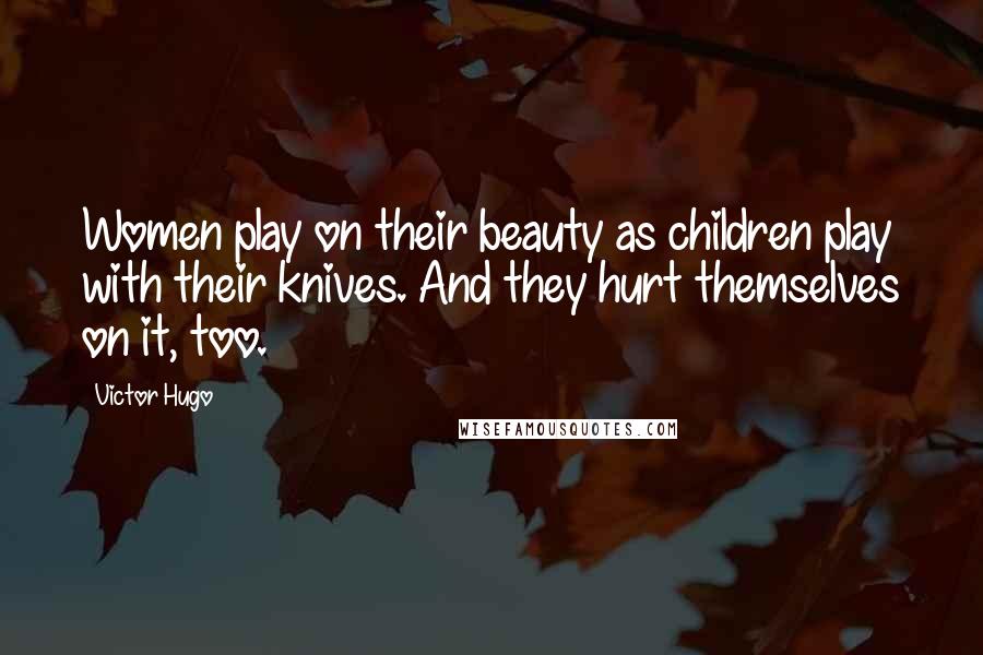 Victor Hugo Quotes: Women play on their beauty as children play with their knives. And they hurt themselves on it, too.