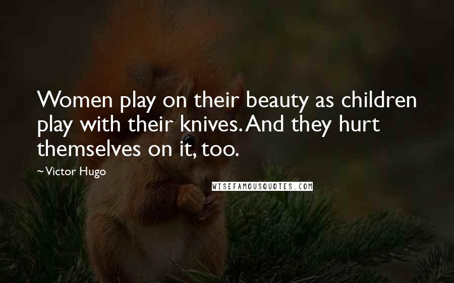 Victor Hugo Quotes: Women play on their beauty as children play with their knives. And they hurt themselves on it, too.