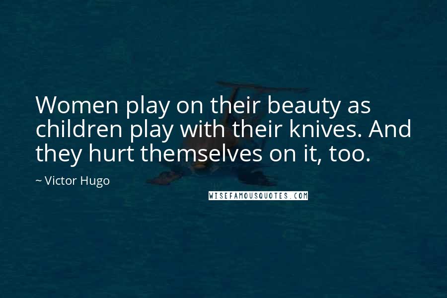 Victor Hugo Quotes: Women play on their beauty as children play with their knives. And they hurt themselves on it, too.