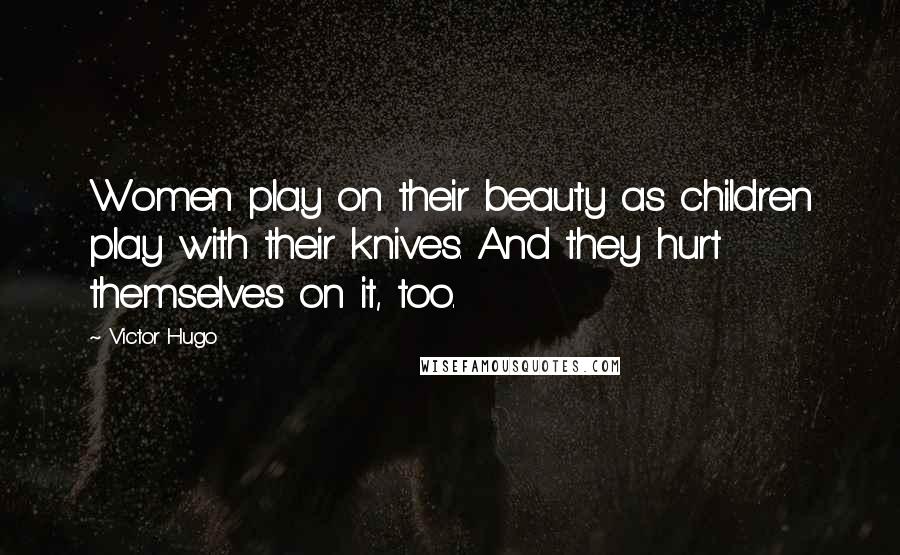 Victor Hugo Quotes: Women play on their beauty as children play with their knives. And they hurt themselves on it, too.