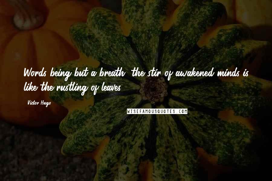 Victor Hugo Quotes: Words being but a breath, the stir of awakened minds is like the rustling of leaves.