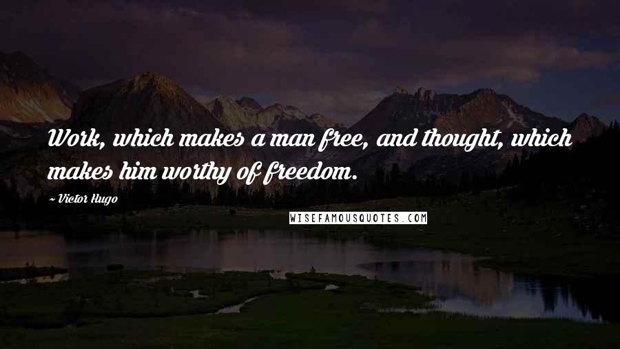 Victor Hugo Quotes: Work, which makes a man free, and thought, which makes him worthy of freedom.