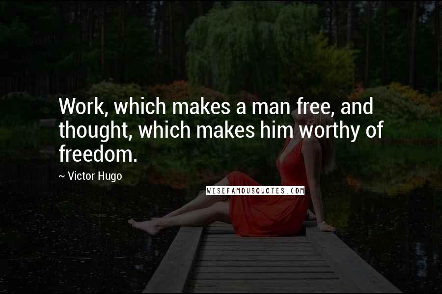 Victor Hugo Quotes: Work, which makes a man free, and thought, which makes him worthy of freedom.
