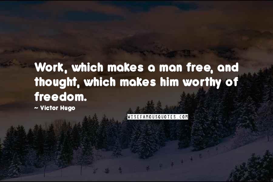 Victor Hugo Quotes: Work, which makes a man free, and thought, which makes him worthy of freedom.