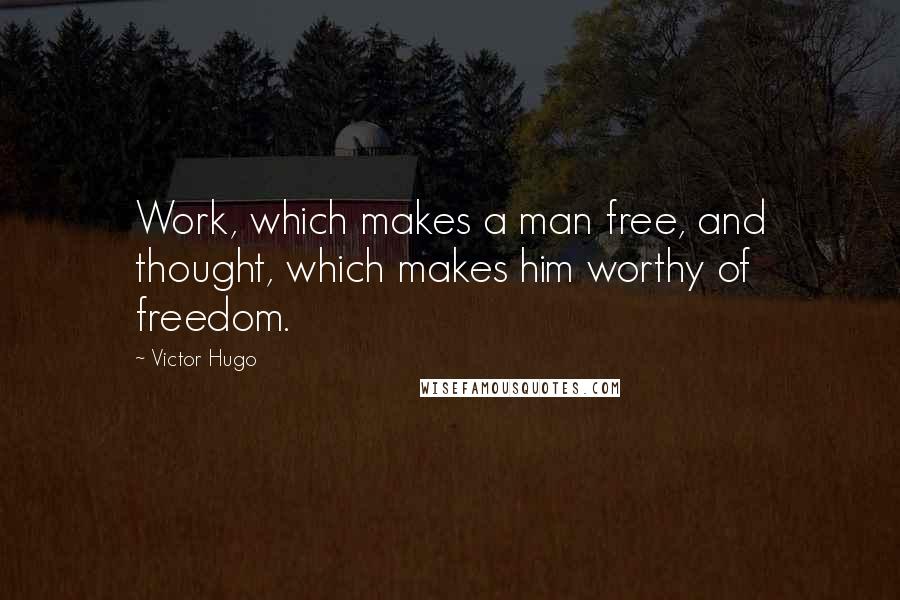 Victor Hugo Quotes: Work, which makes a man free, and thought, which makes him worthy of freedom.