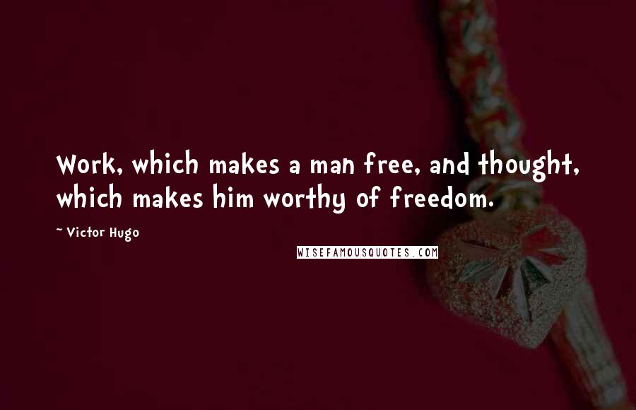 Victor Hugo Quotes: Work, which makes a man free, and thought, which makes him worthy of freedom.