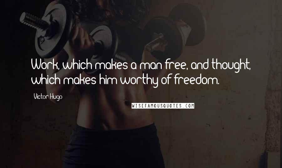 Victor Hugo Quotes: Work, which makes a man free, and thought, which makes him worthy of freedom.