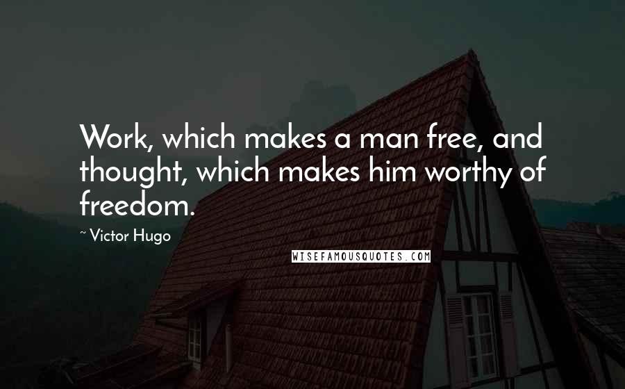 Victor Hugo Quotes: Work, which makes a man free, and thought, which makes him worthy of freedom.