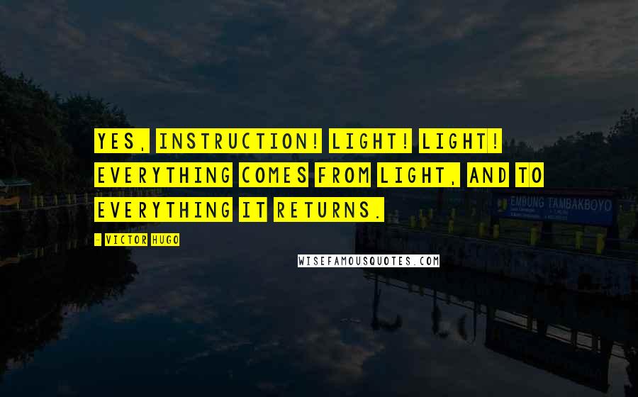 Victor Hugo Quotes: Yes, instruction! Light! Light! Everything comes from light, and to everything it returns.