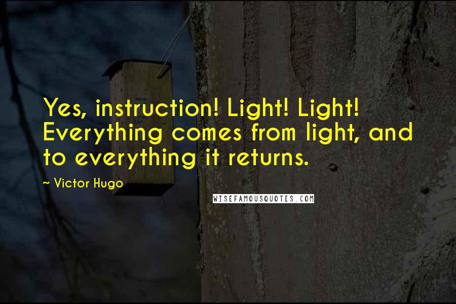Victor Hugo Quotes: Yes, instruction! Light! Light! Everything comes from light, and to everything it returns.