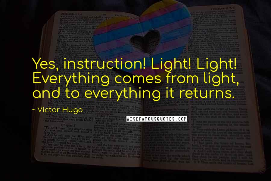 Victor Hugo Quotes: Yes, instruction! Light! Light! Everything comes from light, and to everything it returns.