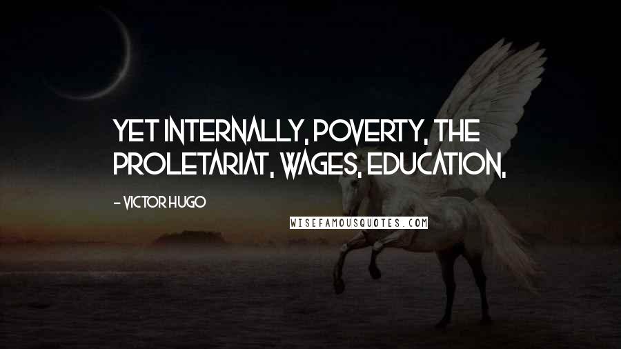 Victor Hugo Quotes: Yet internally, poverty, the proletariat, wages, education,