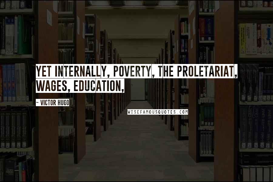 Victor Hugo Quotes: Yet internally, poverty, the proletariat, wages, education,