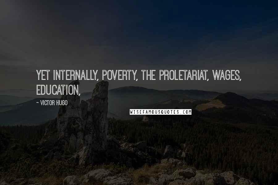 Victor Hugo Quotes: Yet internally, poverty, the proletariat, wages, education,