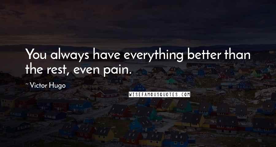 Victor Hugo Quotes: You always have everything better than the rest, even pain.