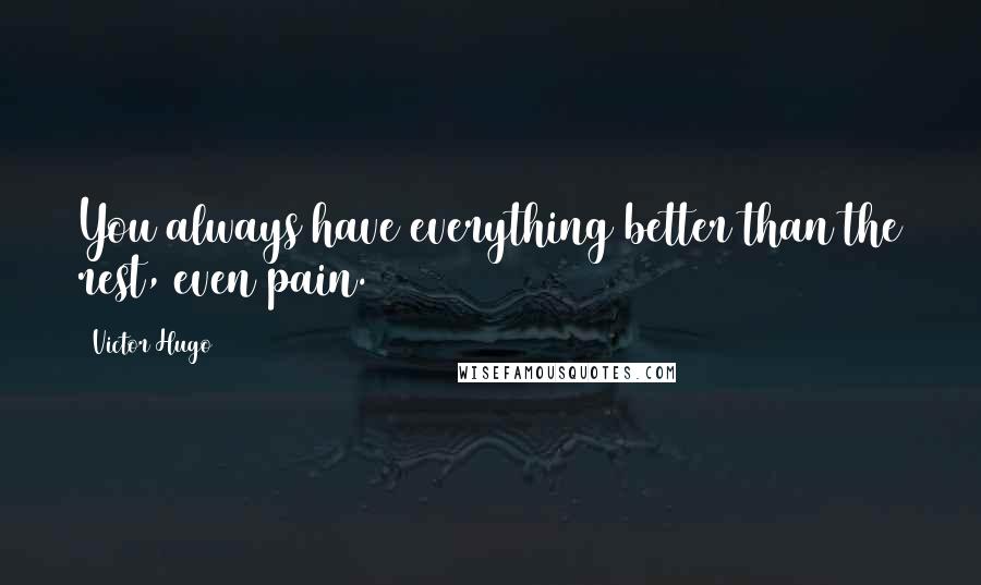 Victor Hugo Quotes: You always have everything better than the rest, even pain.