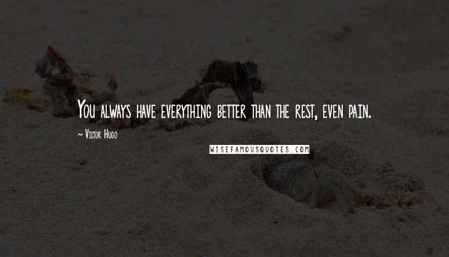 Victor Hugo Quotes: You always have everything better than the rest, even pain.