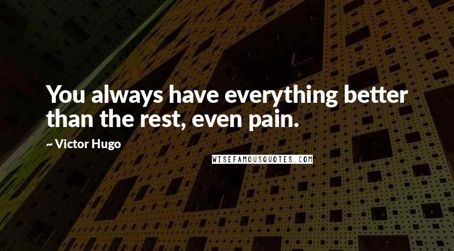 Victor Hugo Quotes: You always have everything better than the rest, even pain.