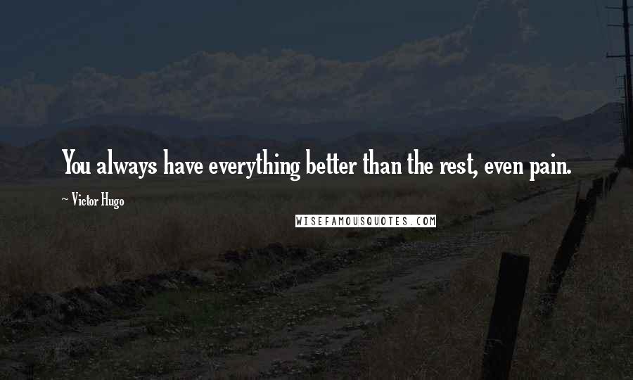 Victor Hugo Quotes: You always have everything better than the rest, even pain.