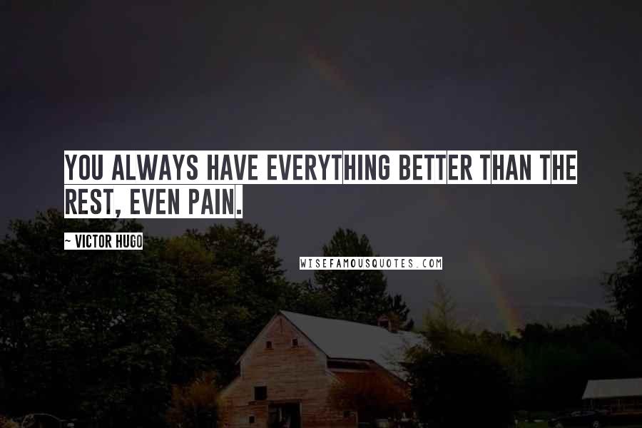 Victor Hugo Quotes: You always have everything better than the rest, even pain.