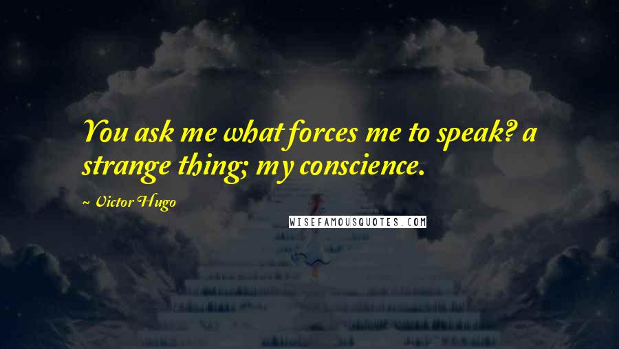 Victor Hugo Quotes: You ask me what forces me to speak? a strange thing; my conscience.