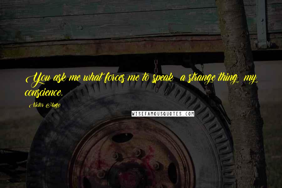 Victor Hugo Quotes: You ask me what forces me to speak? a strange thing; my conscience.