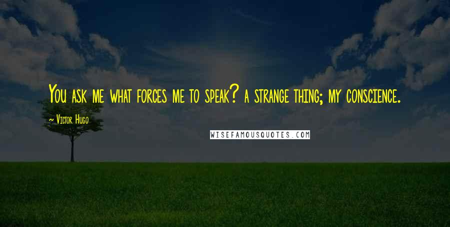 Victor Hugo Quotes: You ask me what forces me to speak? a strange thing; my conscience.