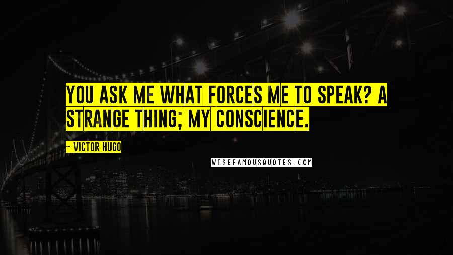 Victor Hugo Quotes: You ask me what forces me to speak? a strange thing; my conscience.