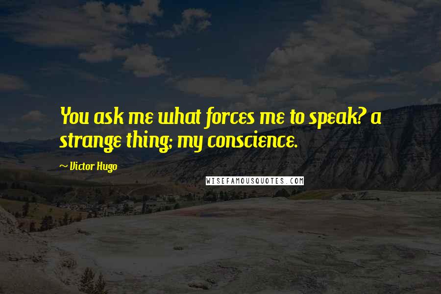 Victor Hugo Quotes: You ask me what forces me to speak? a strange thing; my conscience.