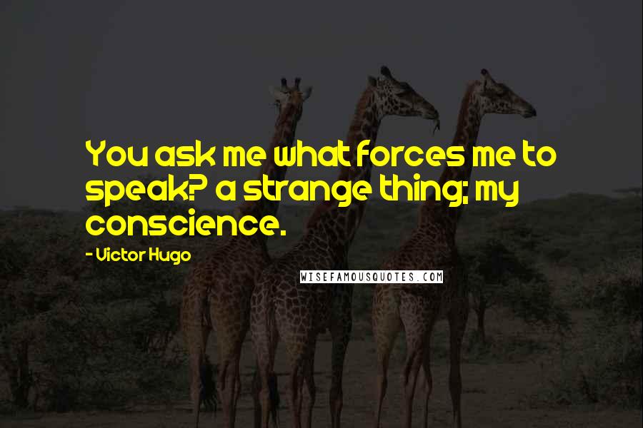Victor Hugo Quotes: You ask me what forces me to speak? a strange thing; my conscience.