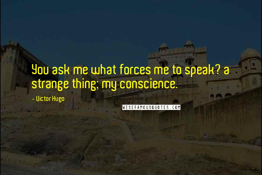 Victor Hugo Quotes: You ask me what forces me to speak? a strange thing; my conscience.